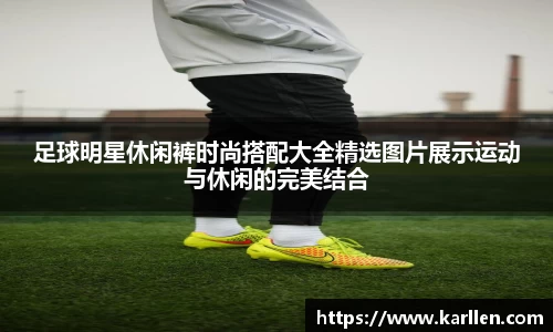 足球明星休闲裤时尚搭配大全精选图片展示运动与休闲的完美结合