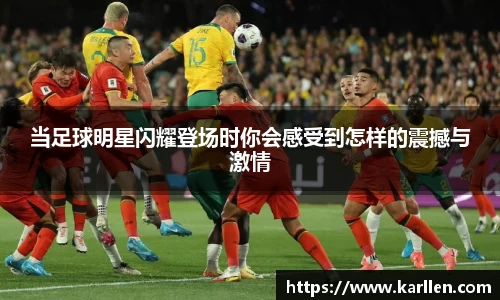 当足球明星闪耀登场时你会感受到怎样的震撼与激情