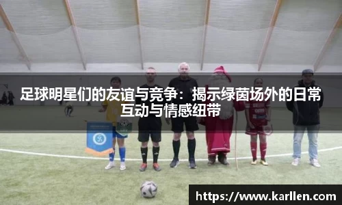 足球明星们的友谊与竞争：揭示绿茵场外的日常互动与情感纽带
