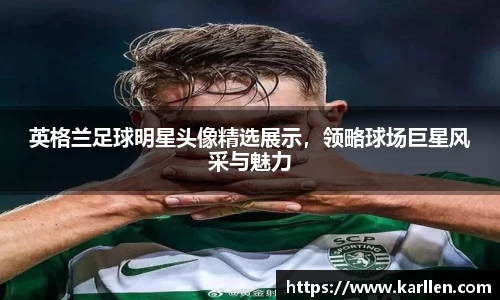 英格兰足球明星头像精选展示，领略球场巨星风采与魅力